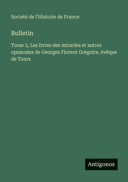 Bulletin: Tome 3, Les livres des miracles et autres opuscules de Georges Florent Grï¿½goire, ï¿½vï¿½que Tours