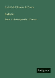 Title: Bulletin: Tome 1, chroniques de J. Froissar, Author: SocietÃÂÂ de l'Histoire de France