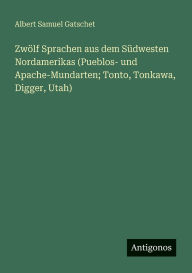 Title: Zwï¿½lf Sprachen aus dem Sï¿½dwesten Nordamerikas (Pueblos- und Apache-Mundarten; Tonto, Tonkawa, Digger, Utah), Author: Albert Samuel Gatschet
