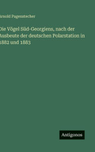 Title: Die VÃ¯Â¿Â½gel SÃ¯Â¿Â½d-Georgiens, nach der Ausbeute der deutschen Polarstation in 1882 und 1883, Author: Arnold Pagenstecher