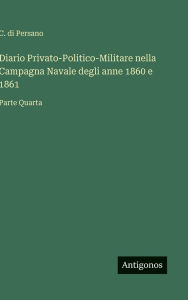 Title: Diario Privato-Politico-Militare nella Campagna Navale degli anne 1860 e 1861: Parte Quarta, Author: C Di Persano