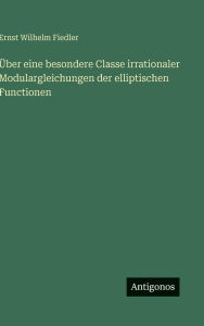 Title: Ã¯Â¿Â½ber eine besondere Classe irrationaler Modulargleichungen der elliptischen Functionen, Author: Ernst Wilhelm Fiedler