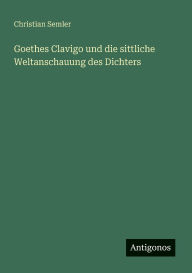 Title: Goethes Clavigo und die sittliche Weltanschauung des Dichters, Author: Christian Semler