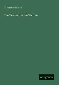 Title: Die Trauer um die Todten, Author: E Wasmansdorff