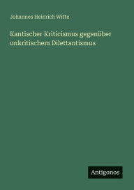 Title: Kantischer Kriticismus gegenÃ¯Â¿Â½ber unkritischem Dilettantismus, Author: Johannes Heinrich Witte