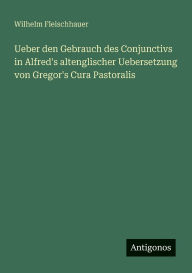Title: Ueber den Gebrauch des Conjunctivs in Alfred's altenglischer Uebersetzung von Gregor's Cura Pastoralis, Author: Wilhelm Fleischhauer