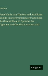 Title: Verzeichnis von Werken und Aufsï¿½tzen, welche in ï¿½lterer und neuerer Zeit ï¿½ber die Geschichte und Sprache der Zigeuner verï¿½ffentlicht worden sind, Author: Anonym
