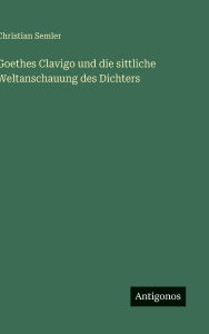 Title: Goethes Clavigo und die sittliche Weltanschauung des Dichters, Author: Christian Semler