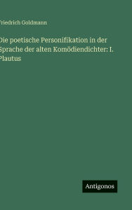 Title: Die poetische Personifikation in der Sprache der alten Komï¿½diendichter: I. Plautus, Author: Friedrich Goldmann
