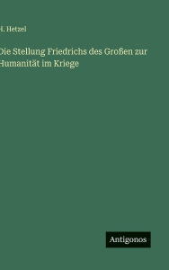 Title: Die Stellung Friedrichs des Groï¿½en zur Humanitï¿½t im Kriege, Author: H Hetzel