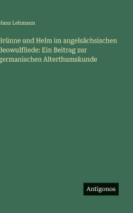 Title: Brï¿½nne und Helm im angelsï¿½chsischen Beowulfliede: Ein Beitrag zur germanischen Alterthumskunde, Author: Hans Lehmann