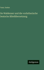 Title: Die Waldenser und die vorlutherische Deutsche Bibelï¿½bersetzung, Author: Franz Jostes