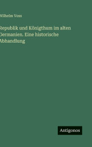 Title: Republik und KÃ¯Â¿Â½nigthum im alten Germanien. Eine historische Abhandlung, Author: Wilhelm Voss