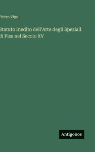 Title: Statuto Inedito dell'Arte degli Speziali di Pisa nel Secolo XV, Author: Pietro Vigo