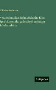 Title: Niederdeutches Reimbï¿½chlein: Eine Spruchsammlung des Sechszehnten Jahrhunderts, Author: Wilhelm Seelmann