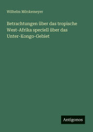 Title: Betrachtungen Ã¯Â¿Â½ber das tropische West-Afrika speciell Ã¯Â¿Â½ber das Unter-Kongo-Gebiet, Author: Wilhelm Mïnkemeyer