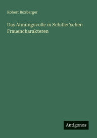 Title: Das Ahnungsvolle in Schiller'schen Frauencharakteren, Author: Robert Boxberger