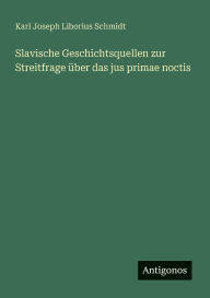 Title: Slavische Geschichtsquellen zur Streitfrage Ã¯Â¿Â½ber das jus primae noctis, Author: Karl Joseph Liborius Schmidt