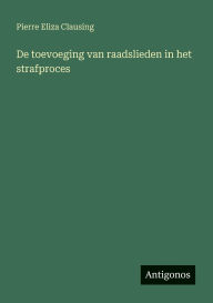 Title: De toevoeging van raadslieden in het strafproces, Author: Pierre Eliza Clausing