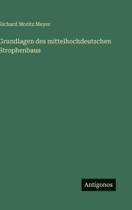 Title: Grundlagen des mittelhochdeutschen Strophenbaus, Author: Richard Moritz Meyer