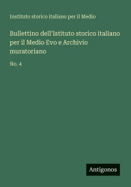 Title: Bullettino dell'Istituto storico italiano per il Medio Evo e Archivio muratoriano: No. 4, Author: Instituto Storico Italiano Per Medio
