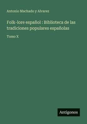Folk-lore espaï¿½ol: Biblioteca de las tradiciones populares espaï¿½olas: Tomo X