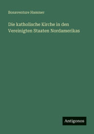 Title: Die katholische Kirche in den Vereinigten Staaten Nordamerikas, Author: Bonaventure Hammer