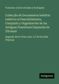 Title: Collecï¿½ï¿½o de Documentos Inï¿½ditos relativos al Descubrimiento, Conquista y Organizaciï¿½n de las Antiguas Posesiones Espanolas de Ultramar: Segunda Serie Tomo num. 2: I De las Islas Filipinas, Author: Francisco Javier de Salas Y Rodriguez