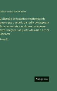 Title: Collecï¿½ï¿½o de tratados e concertos de pazes que o estado da India portugueza fez com os reis e senhores com quem teve relaï¿½ï¿½es nas partes da Asia e Africa Oriental: Tomo XI, Author: Julio Firmino Judice Biker
