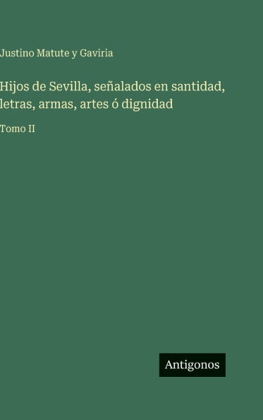 Hijos de Sevilla, seÃ¯Â¿Â½alados en santidad, letras, armas, artes Ã¯Â¿Â½ dignidad: Tomo II