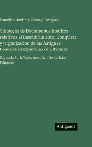 Title: Collecï¿½ï¿½o de Documentos Inï¿½ditos relativos al Descubrimiento, Conquista y Organizaciï¿½n de las Antiguas Posesiones Espanolas de Ultramar: Segunda Serie Tomo num. 3: II De las Islas Filipinas, Author: Francisco Javier de Salas Y Rodriguez