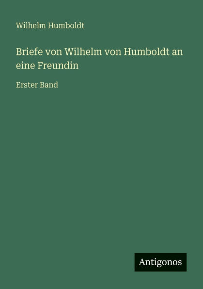 Briefe von Wilhelm Humboldt an eine Freundin: Erster Band
