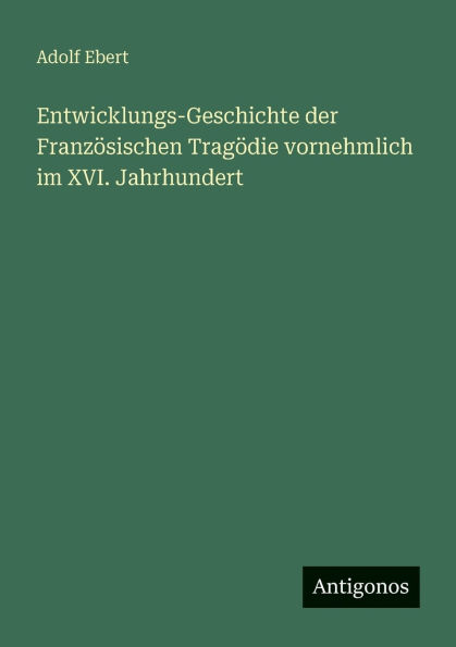 Entwicklungs-Geschichte der Franzï¿½sischen Tragï¿½die vornehmlich im XVI. Jahrhundert