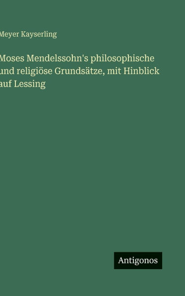 Moses Mendelssohn's philosophische und religiÃ¯Â¿Â½se GrundsÃ¯Â¿Â½tze, mit Hinblick auf Lessing