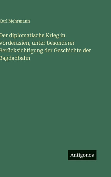 Der diplomatische Krieg in Vorderasien, unter besonderer BerÃ¯Â¿Â½cksichtigung der Geschichte der Bagdadbahn
