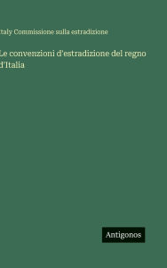 Title: Le convenzioni d'estradizione del regno d'Italia, Author: Italy Commissione Sulla Estradizione