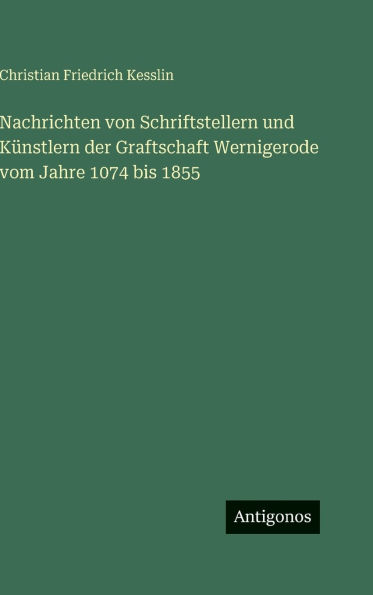 Nachrichten von Schriftstellern und K�nstlern der Graftschaft Wernigerode vom Jahre 1074 bis 1855