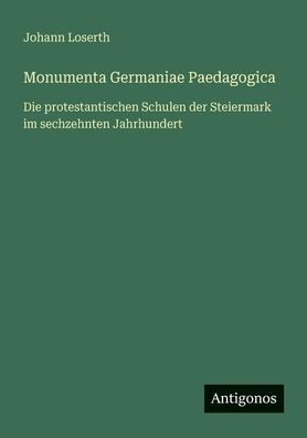 Monumenta Germaniae Paedagogica: Die protestantischen Schulen der Steiermark im sechzehnten Jahrhundert