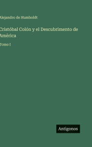 Title: Cristï¿½bal Colï¿½n y el Descubrimento de Amï¿½rica: Tomo I, Author: Alexander von Humboldt