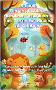 Title: 15 bunte Tiergeschichten - Abenteuergeschichten mit Tieren für Kinder ab 4 Jahren: Kurzgeschichten zum Vorlesen über Mut und Freundschaft, Author: Mirko Kukuk