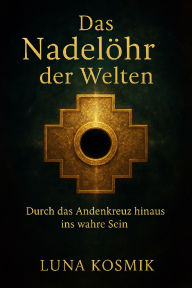 Title: Das Nadelöhr der Welten: Durch das Andenkreuz hinaus ins wahre Sein, Author: Luna Kosmik