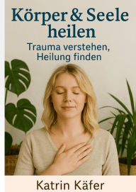 Title: Körper & Seele heilen: Trauma verstehen, Heilung finden, Author: Katrin Käfer