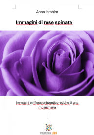 Title: Immagini di rose spinate: Immagini e riflessioni poetico-etiche di una musulmana, Author: Anna Ibrahim