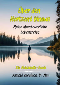 Title: Über den Horizont hinaus: Meine abenteuerliche Lebensreise, Author: Arnold Zwahlen