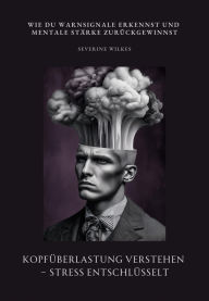 Title: Kopfüberlastung verstehen - Stress entschlüsselt: Wie du Warnsignale erkennst und mentale Stärke zurückgewinnst, Author: Severine Wilkes