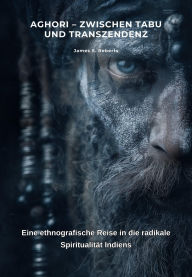 Title: Aghori - Zwischen Tabu und Transzendenz: Eine ethnografische Reise in die radikale Spiritualität Indiens, Author: James S. Roberts