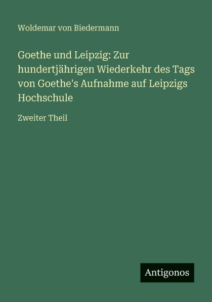 Goethe und Leipzig: Zur hundertjÃ¯Â¿Â½hrigen Wiederkehr des Tags von Goethe's Aufnahme auf Leipzigs Hochschule: Zweiter Theil