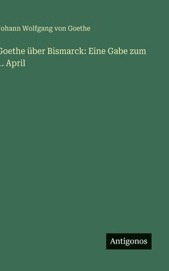 Goethe ï¿½ber Bismarck: Eine Gabe zum 1. April