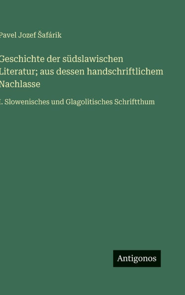 Geschichte der sÃ¯Â¿Â½dslawischen Literatur; aus dessen handschriftlichem Nachlasse: I. Slowenisches und Glagolitisches Schriftthum