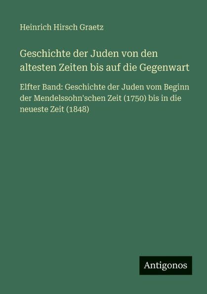 Geschichte der Juden von den altesten Zeiten bis auf die Gegenwart: Elfter Band: vom Beginn Mendelssohn'schen Zeit (1750) neueste (1848)